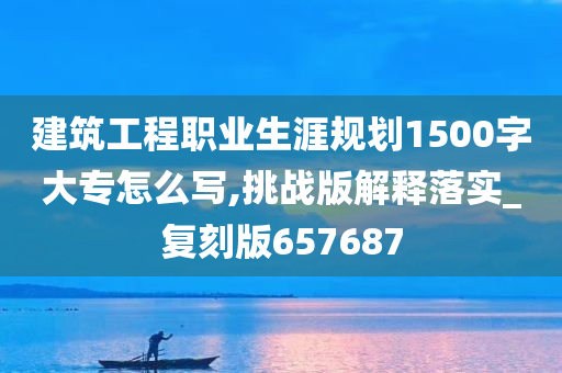 建筑工程职业生涯规划1500字大专怎么写,挑战版解释落实_复刻版657687