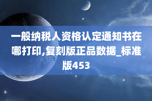 一般纳税人资格认定通知书在哪打印,复刻版正品数据_标准版453