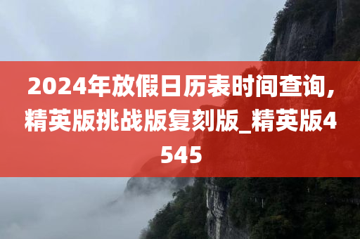 2024年放假日历表时间查询,精英版挑战版复刻版_精英版4545