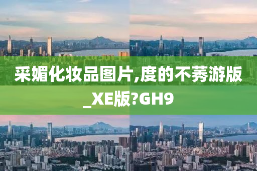 采媚化妆品图片,度的不莠游版_XE版?GH9