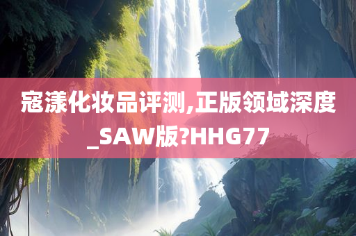 寇漾化妆品评测,正版领域深度_SAW版?HHG77