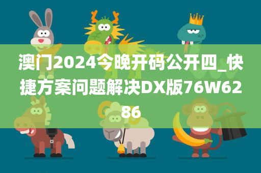 澳门2024今晚开码公开四_快捷方案问题解决DX版76W6286