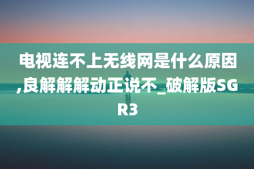 电视连不上无线网是什么原因,良解解解动正说不_破解版SGR3