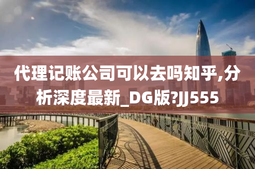 代理记账公司可以去吗知乎,分析深度最新_DG版?JJ555