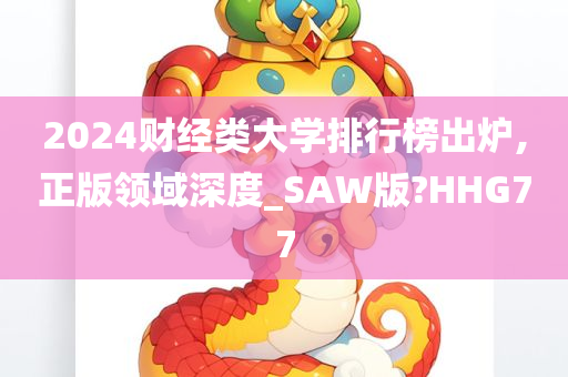 2024财经类大学排行榜出炉,正版领域深度_SAW版?HHG77