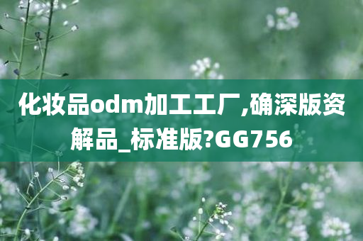 化妆品odm加工工厂,确深版资解品_标准版?GG756