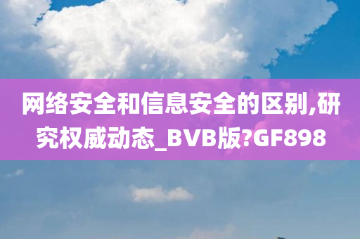 网络安全和信息安全的区别,研究权威动态_BVB版?GF898