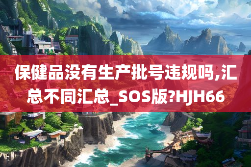 保健品没有生产批号违规吗,汇总不同汇总_SOS版?HJH66