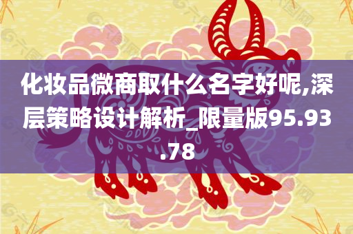 化妆品微商取什么名字好呢,深层策略设计解析_限量版95.93.78