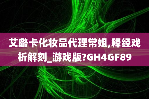 艾璐卡化妆品代理常姐,释经戏析解刻_游戏版?GH4GF89