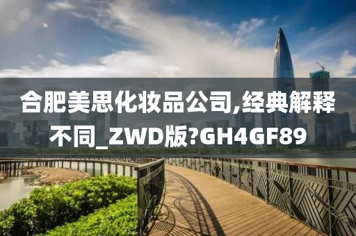 合肥美思化妆品公司,经典解释不同_ZWD版?GH4GF89