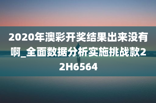 2020年澳彩开奖结果出来没有啊_全面数据分析实施挑战款22H6564