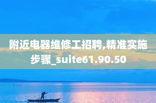 附近电器维修工招聘,精准实施步骤_suite61.90.50