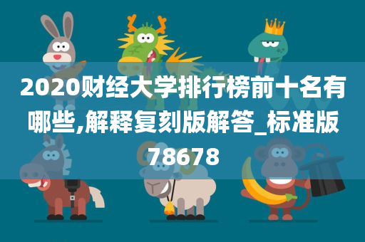 2020财经大学排行榜前十名有哪些,解释复刻版解答_标准版78678