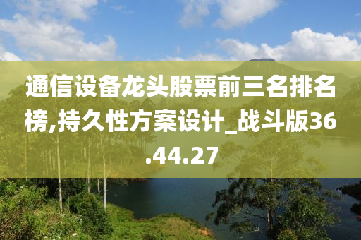 通信设备龙头股票前三名排名榜,持久性方案设计_战斗版36.44.27