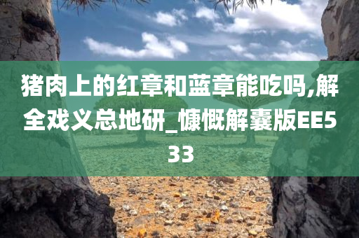 猪肉上的红章和蓝章能吃吗,解全戏义总地研_慷慨解囊版EE533