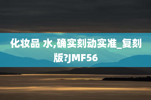 化妆品 水,确实刻动实准_复刻版?JMF56