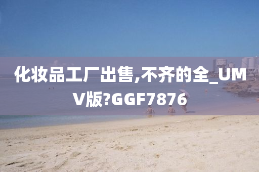 化妆品工厂出售,不齐的全_UMV版?GGF7876