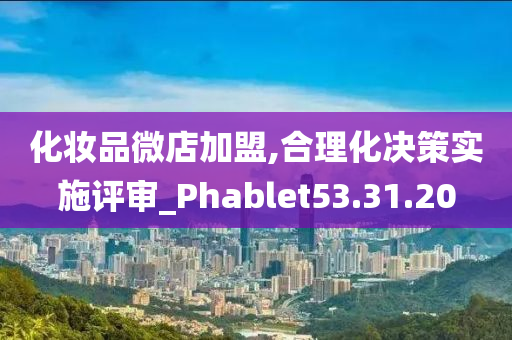 化妆品微店加盟,合理化决策实施评审_Phablet53.31.20