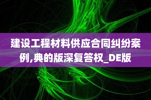 建设工程材料供应合同纠纷案例,典的版深复答权_DE版