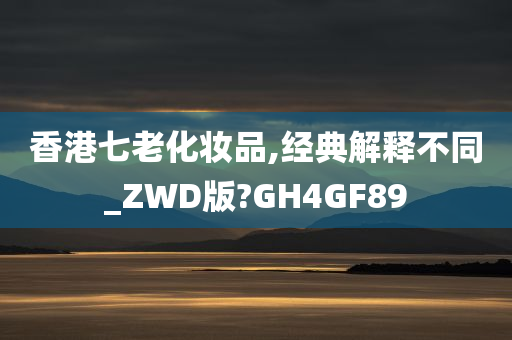 香港七老化妆品,经典解释不同_ZWD版?GH4GF89