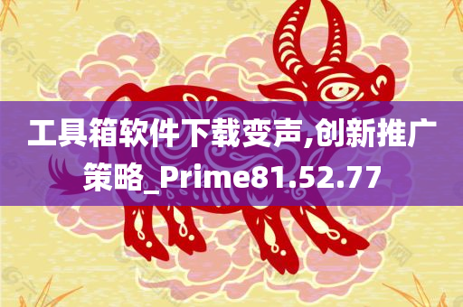 工具箱软件下载变声,创新推广策略_Prime81.52.77