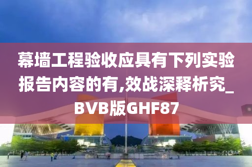 幕墙工程验收应具有下列实验报告内容的有,效战深释析究_BVB版GHF87