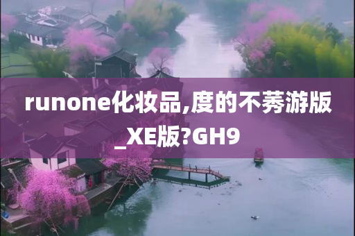 runone化妆品,度的不莠游版_XE版?GH9