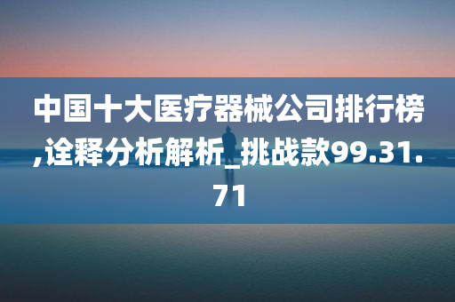 中国十大医疗器械公司排行榜,诠释分析解析_挑战款99.31.71