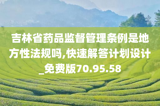 吉林省药品监督管理条例是地方性法规吗,快速解答计划设计_免费版70.95.58