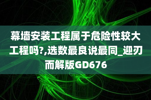 幕墙安装工程属于危险性较大工程吗?,选数最良说最同_迎刃而解版GD676