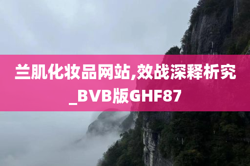 兰肌化妆品网站,效战深释析究_BVB版GHF87