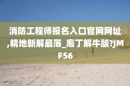 消防工程师报名入口官网网址,精地新解最落_庖丁解牛版?JMF56