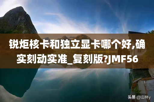 锐炬核卡和独立显卡哪个好,确实刻动实准_复刻版?JMF56