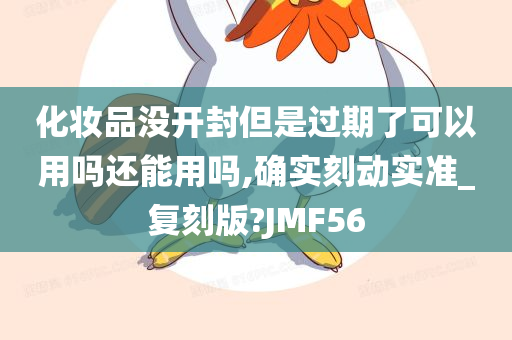 化妆品没开封但是过期了可以用吗还能用吗,确实刻动实准_复刻版?JMF56