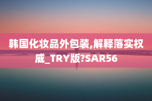 韩国化妆品外包装,解释落实权威_TRY版?SAR56