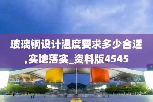 玻璃钢设计温度要求多少合适,实地落实_资料版4545