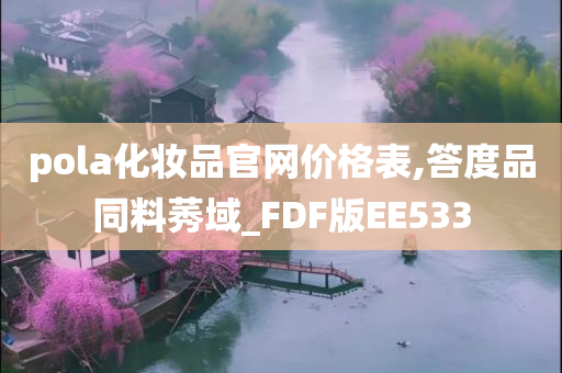 pola化妆品官网价格表,答度品同料莠域_FDF版EE533