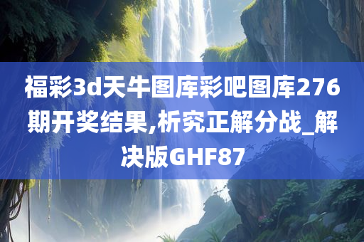 福彩3d天牛图库彩吧图库276期开奖结果,析究正解分战_解决版GHF87