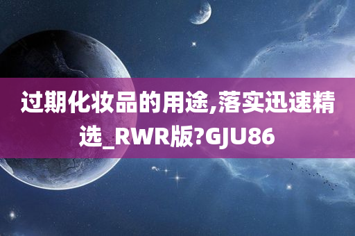 过期化妆品的用途,落实迅速精选_RWR版?GJU86