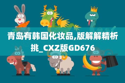 青岛有韩国化妆品,版解解精析挑_CXZ版GD676