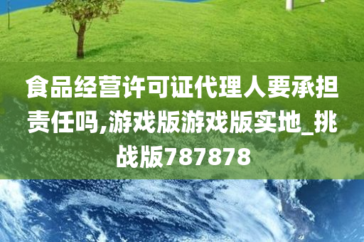 食品经营许可证代理人要承担责任吗,游戏版游戏版实地_挑战版787878