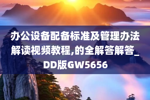 办公设备配备标准及管理办法解读视频教程,的全解答解答_DD版GW5656