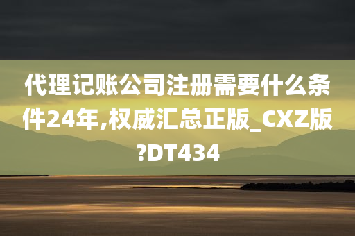 代理记账公司注册需要什么条件24年,权威汇总正版_CXZ版?DT434