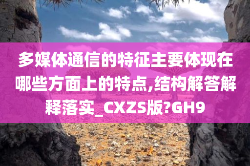 多媒体通信的特征主要体现在哪些方面上的特点,结构解答解释落实_CXZS版?GH9