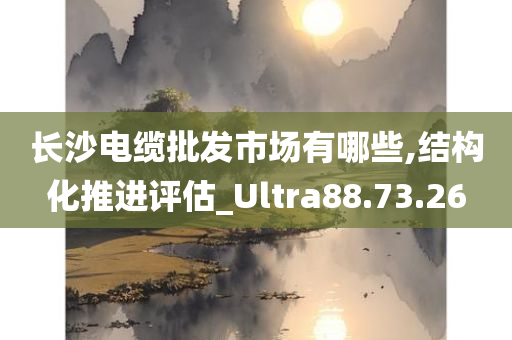 长沙电缆批发市场有哪些,结构化推进评估_Ultra88.73.26