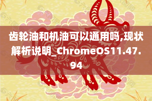 齿轮油和机油可以通用吗,现状解析说明_ChromeOS11.47.94