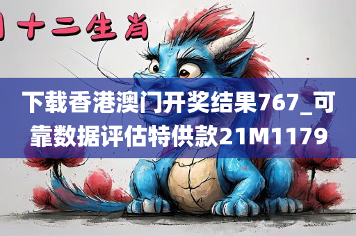 下载香港澳门开奖结果767_可靠数据评估特供款21M1179