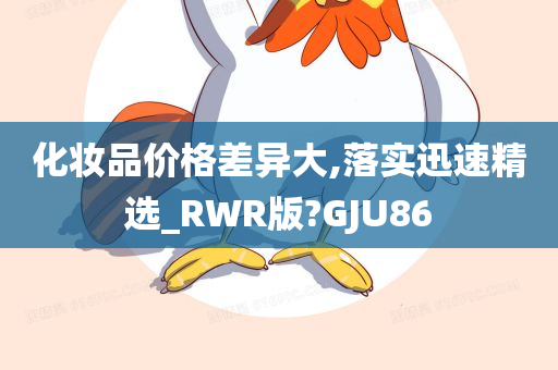 化妆品价格差异大,落实迅速精选_RWR版?GJU86