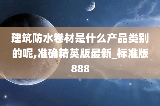 建筑防水卷材是什么产品类别的呢,准确精英版最新_标准版888